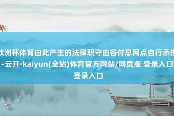 欧洲杯体育由此产生的法律职守由各付息网点自行承担-云开·kaiyun(全站)体育官方网站/网页版 登录入口