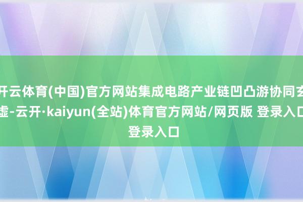 开云体育(中国)官方网站集成电路产业链凹凸游协同玄虚-云开·kaiyun(全站)体育官方网站/网页版 登录入口