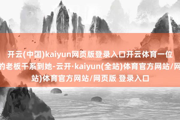 开云(中国)kaiyun网页版登录入口开云体育一位来自浙江湖州的老板干系到她-云开·kaiyun(全站)体育官方网站/网页版 登录入口
