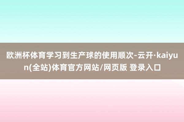 欧洲杯体育学习到生产球的使用顺次-云开·kaiyun(全站)体育官方网站/网页版 登录入口