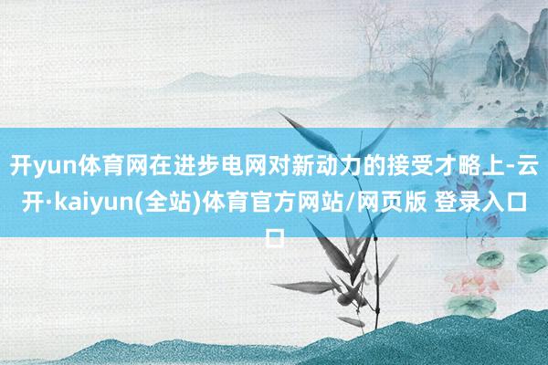 开yun体育网 在进步电网对新动力的接受才略上-云开·kaiyun(全站)体育官方网站/网页版 登录入口