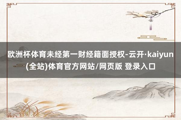 欧洲杯体育未经第一财经籍面授权-云开·kaiyun(全站)体育官方网站/网页版 登录入口